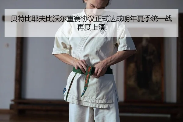 贝特比耶夫比沃尔重赛协议正式达成明年夏季统一战再度上演